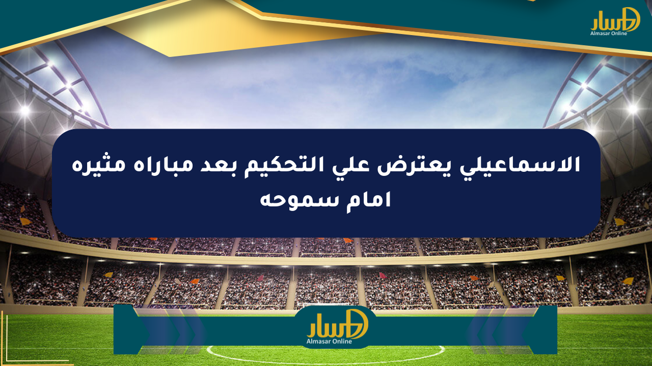 الإسماعيلي يعترض على التحكيم بعد مباراة مثيرة أمام سموحة